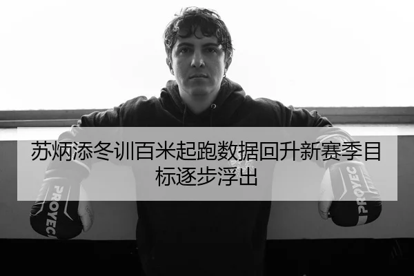 苏炳添冬训百米起跑数据回升新赛季目标逐步浮出